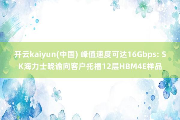 开云kaiyun(中国) 峰值速度可达16Gbps: SK海力士晓谕向客户托福12层HBM4E样品