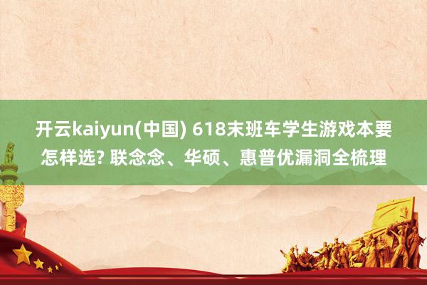 开云kaiyun(中国) 618末班车学生游戏本要怎样选? 联念念、华硕、惠普优漏洞全梳理