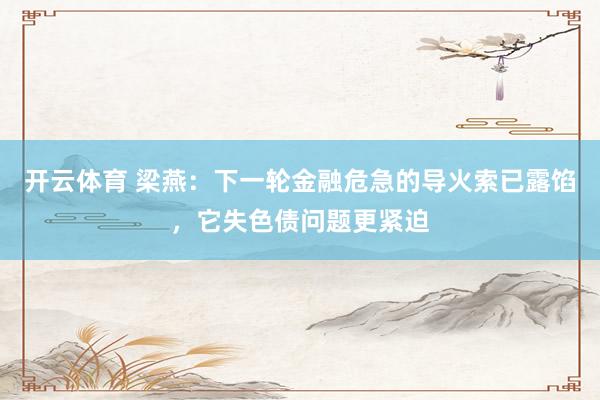 开云体育 梁燕:下一轮金融危急的导火索已露馅,它失色债问题更紧迫