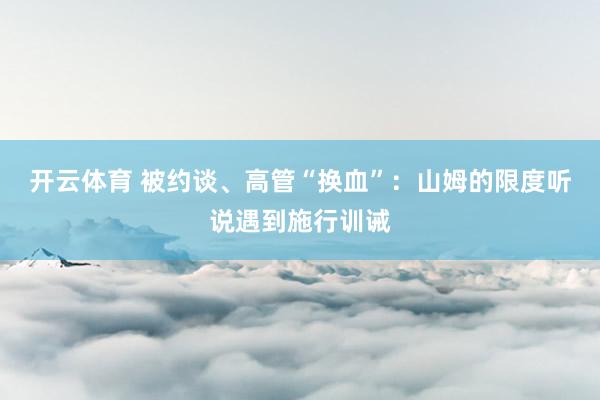 开云体育 被约谈、高管“换血”：山姆的限度听说遇到施行训诫