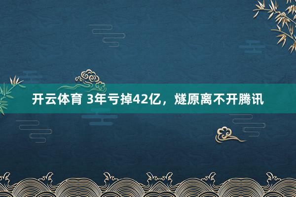 开云体育 3年亏掉42亿，燧原离不开腾讯