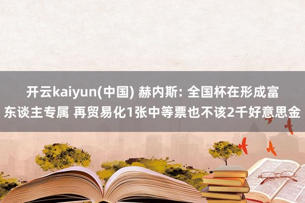 开云kaiyun(中国) 赫内斯: 全国杯在形成富东谈主专属 再贸易化1张中等票也不该2千好意思金
