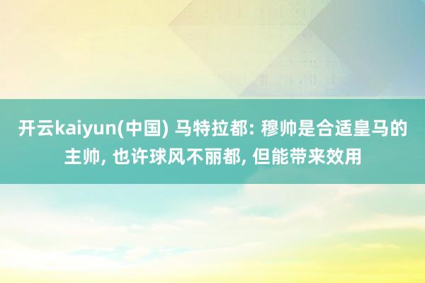 开云kaiyun(中国) 马特拉都: 穆帅是合适皇马的主帅, 也许球风不丽都, 但能带来效用