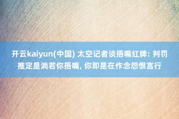 开云kaiyun(中国) 太空记者谈捂嘴红牌: 判罚推定是淌若你捂嘴, 你即是在作念怨恨言行